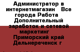 Администратор в интернетмагазин - Все города Работа » Дополнительный заработок и сетевой маркетинг   . Приморский край,Дальнереченск г.